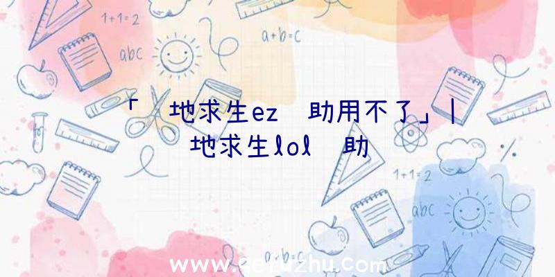 「绝地求生ez辅助用不了」|绝地求生lol辅助